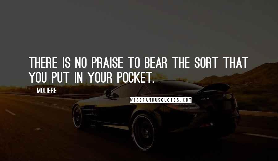 Moliere Quotes: There is no praise to bear the sort that you put in your pocket.