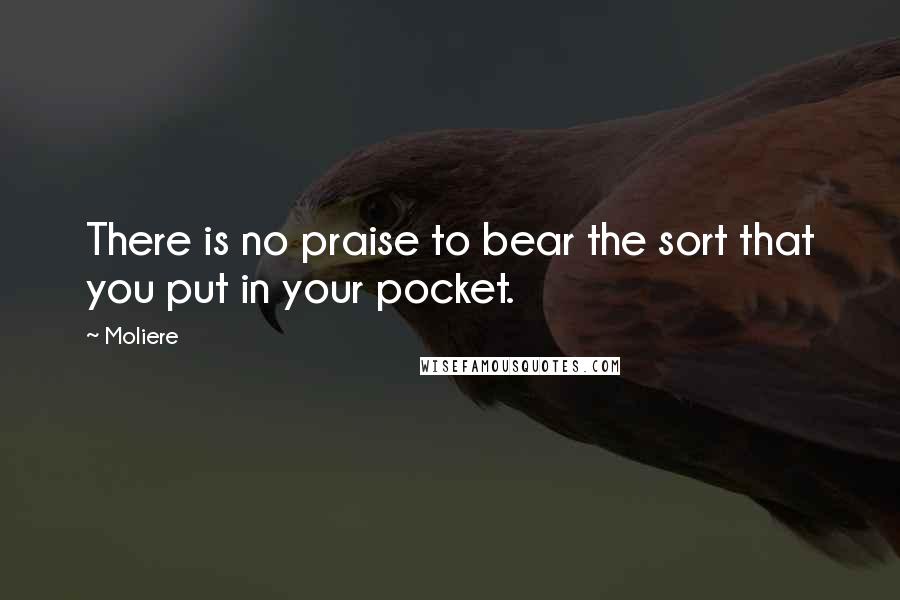 Moliere Quotes: There is no praise to bear the sort that you put in your pocket.