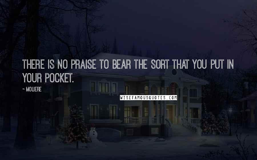 Moliere Quotes: There is no praise to bear the sort that you put in your pocket.