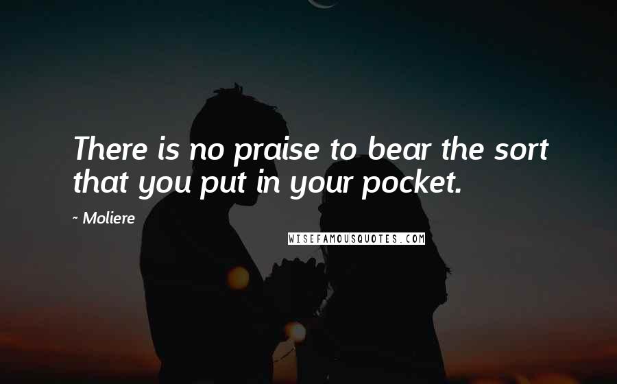 Moliere Quotes: There is no praise to bear the sort that you put in your pocket.