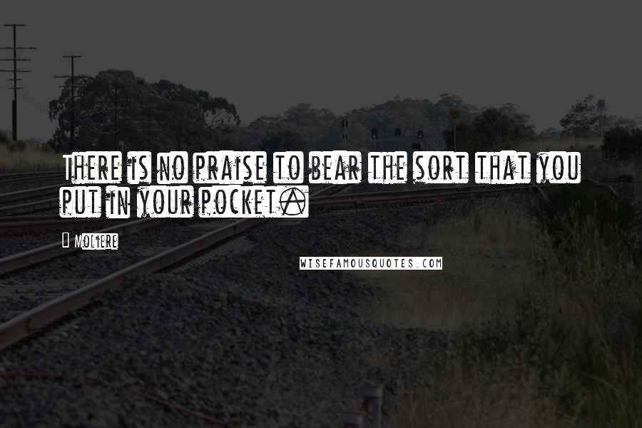 Moliere Quotes: There is no praise to bear the sort that you put in your pocket.