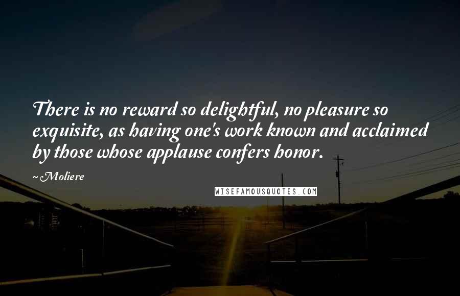 Moliere Quotes: There is no reward so delightful, no pleasure so exquisite, as having one's work known and acclaimed by those whose applause confers honor.