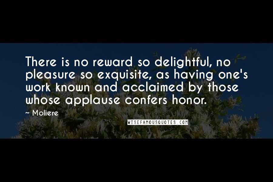 Moliere Quotes: There is no reward so delightful, no pleasure so exquisite, as having one's work known and acclaimed by those whose applause confers honor.