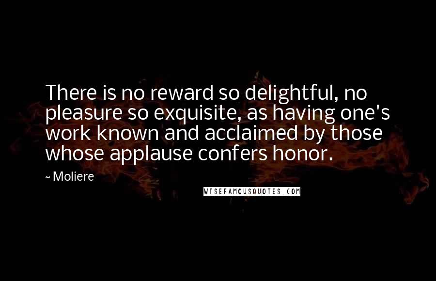 Moliere Quotes: There is no reward so delightful, no pleasure so exquisite, as having one's work known and acclaimed by those whose applause confers honor.