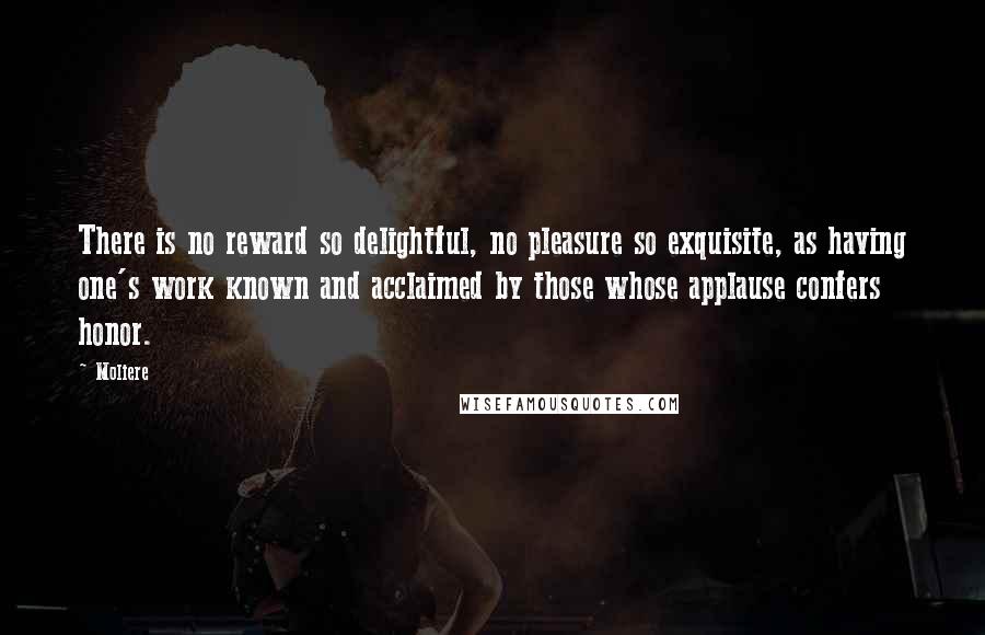 Moliere Quotes: There is no reward so delightful, no pleasure so exquisite, as having one's work known and acclaimed by those whose applause confers honor.