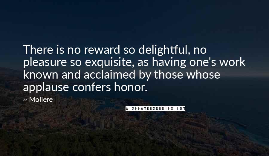 Moliere Quotes: There is no reward so delightful, no pleasure so exquisite, as having one's work known and acclaimed by those whose applause confers honor.