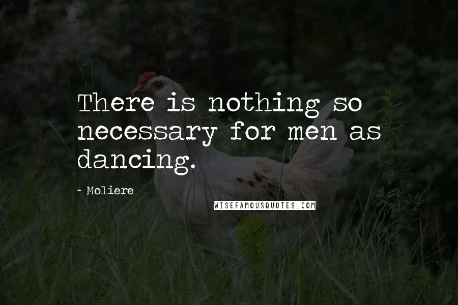 Moliere Quotes: There is nothing so necessary for men as dancing.