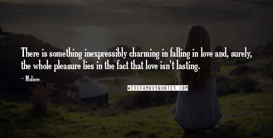 Moliere Quotes: There is something inexpressibly charming in falling in love and, surely, the whole pleasure lies in the fact that love isn't lasting.