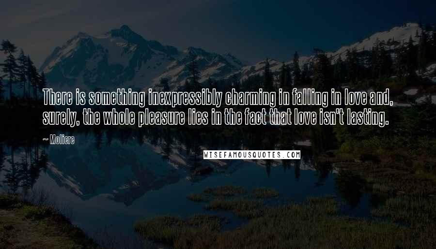 Moliere Quotes: There is something inexpressibly charming in falling in love and, surely, the whole pleasure lies in the fact that love isn't lasting.