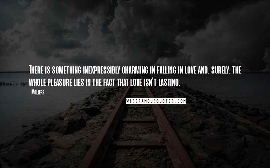 Moliere Quotes: There is something inexpressibly charming in falling in love and, surely, the whole pleasure lies in the fact that love isn't lasting.