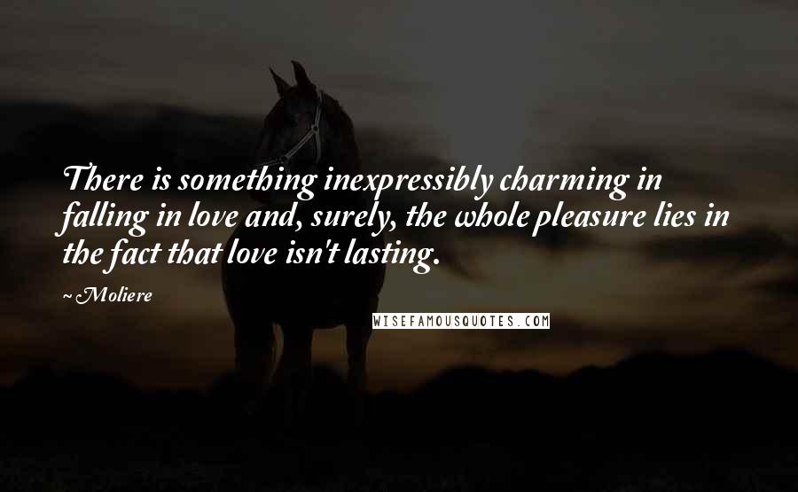 Moliere Quotes: There is something inexpressibly charming in falling in love and, surely, the whole pleasure lies in the fact that love isn't lasting.