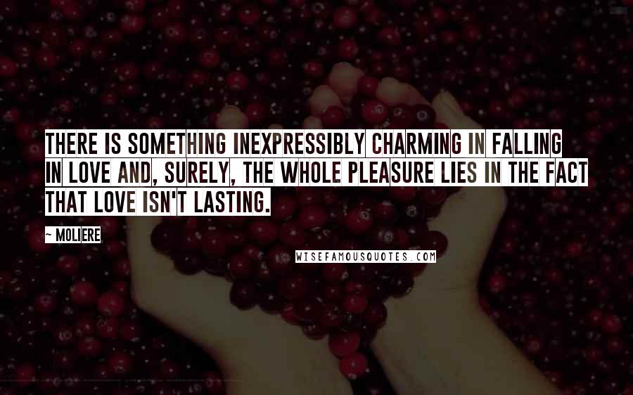 Moliere Quotes: There is something inexpressibly charming in falling in love and, surely, the whole pleasure lies in the fact that love isn't lasting.