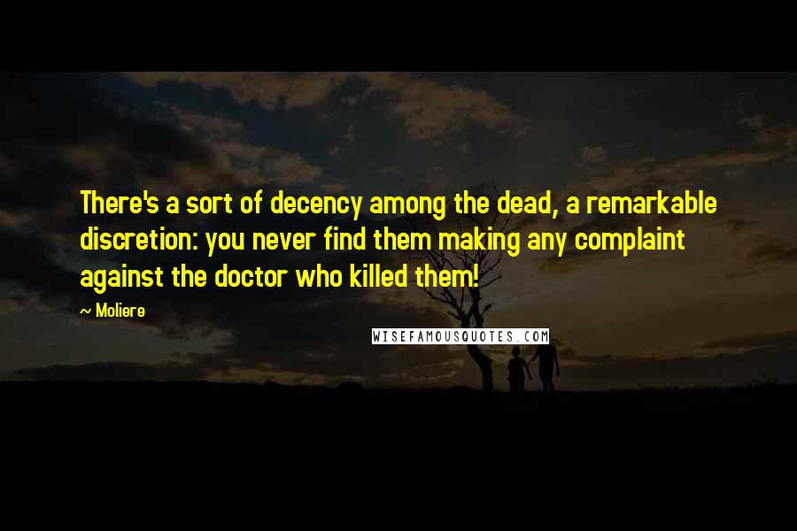 Moliere Quotes: There's a sort of decency among the dead, a remarkable discretion: you never find them making any complaint against the doctor who killed them!