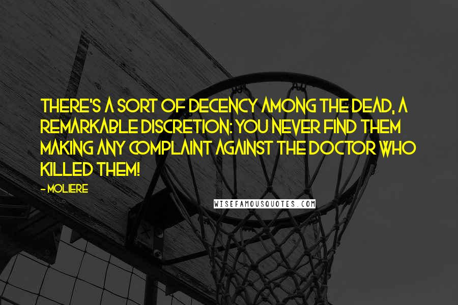 Moliere Quotes: There's a sort of decency among the dead, a remarkable discretion: you never find them making any complaint against the doctor who killed them!