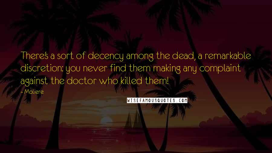Moliere Quotes: There's a sort of decency among the dead, a remarkable discretion: you never find them making any complaint against the doctor who killed them!