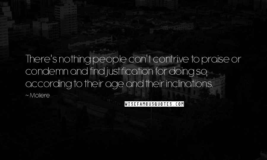Moliere Quotes: There's nothing people can't contrive to praise or condemn and find justification for doing so, according to their age and their inclinations.