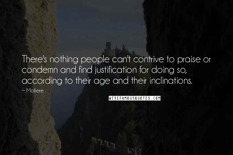 Moliere Quotes: There's nothing people can't contrive to praise or condemn and find justification for doing so, according to their age and their inclinations.