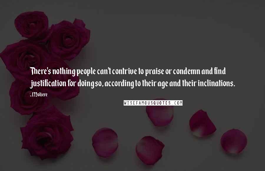 Moliere Quotes: There's nothing people can't contrive to praise or condemn and find justification for doing so, according to their age and their inclinations.
