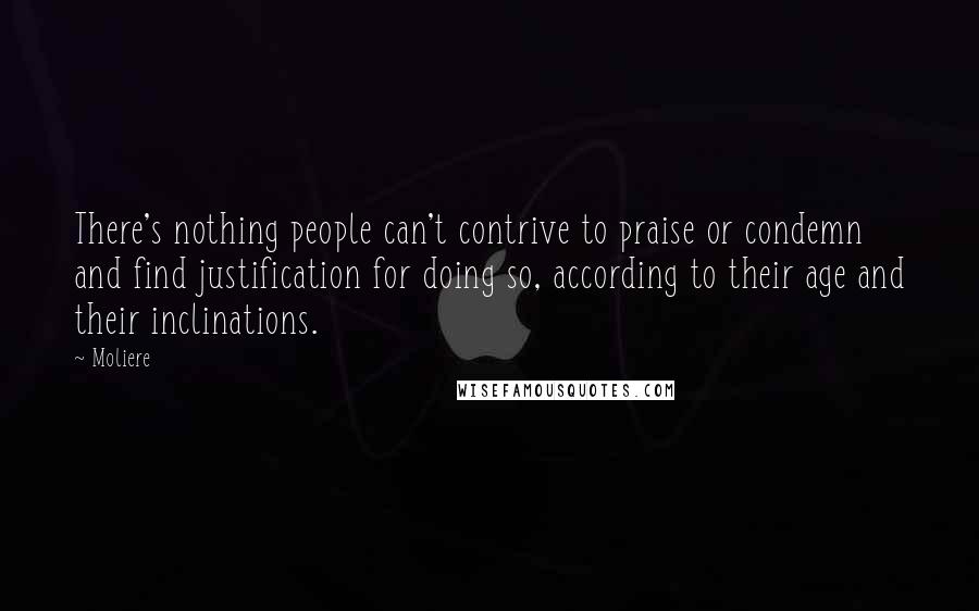 Moliere Quotes: There's nothing people can't contrive to praise or condemn and find justification for doing so, according to their age and their inclinations.