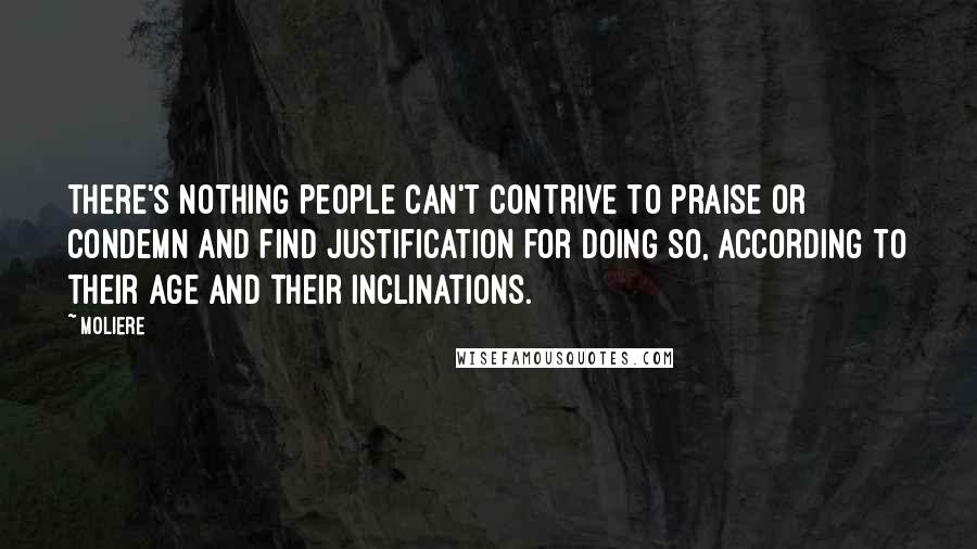 Moliere Quotes: There's nothing people can't contrive to praise or condemn and find justification for doing so, according to their age and their inclinations.