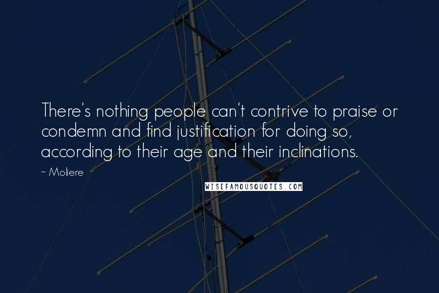 Moliere Quotes: There's nothing people can't contrive to praise or condemn and find justification for doing so, according to their age and their inclinations.
