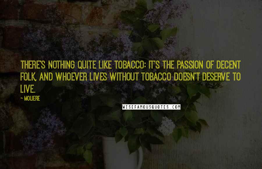 Moliere Quotes: There's nothing quite like tobacco: it's the passion of decent folk, and whoever lives without tobacco doesn't deserve to live.