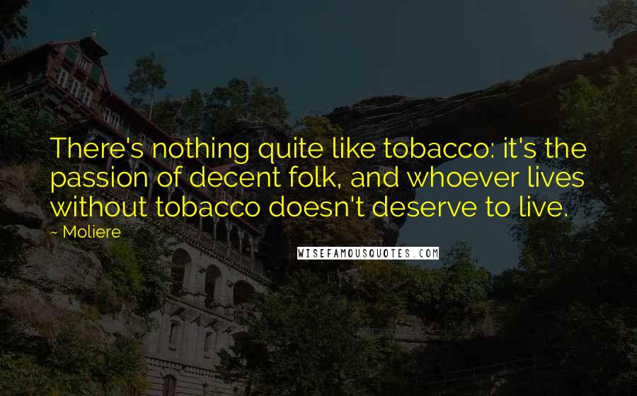 Moliere Quotes: There's nothing quite like tobacco: it's the passion of decent folk, and whoever lives without tobacco doesn't deserve to live.