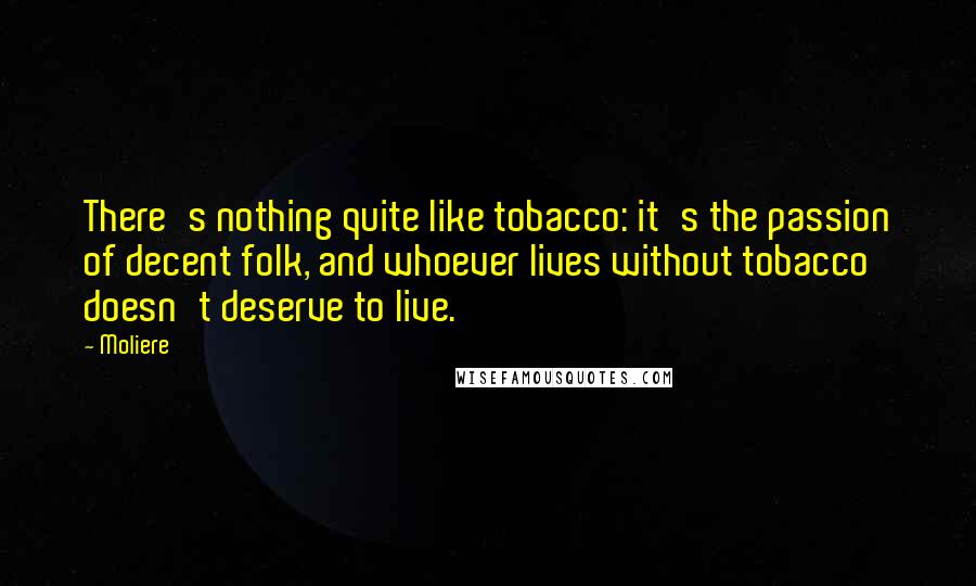 Moliere Quotes: There's nothing quite like tobacco: it's the passion of decent folk, and whoever lives without tobacco doesn't deserve to live.