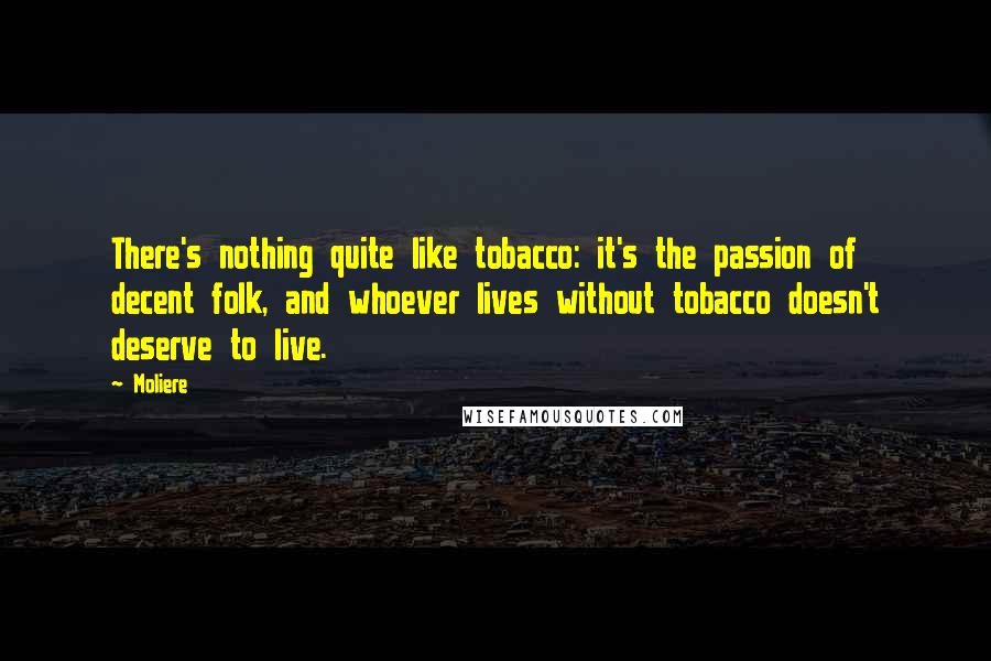 Moliere Quotes: There's nothing quite like tobacco: it's the passion of decent folk, and whoever lives without tobacco doesn't deserve to live.
