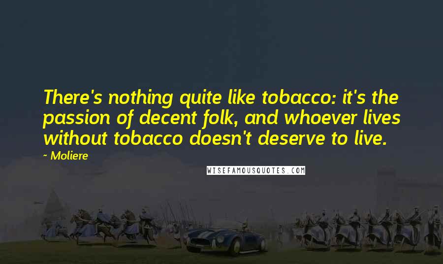 Moliere Quotes: There's nothing quite like tobacco: it's the passion of decent folk, and whoever lives without tobacco doesn't deserve to live.