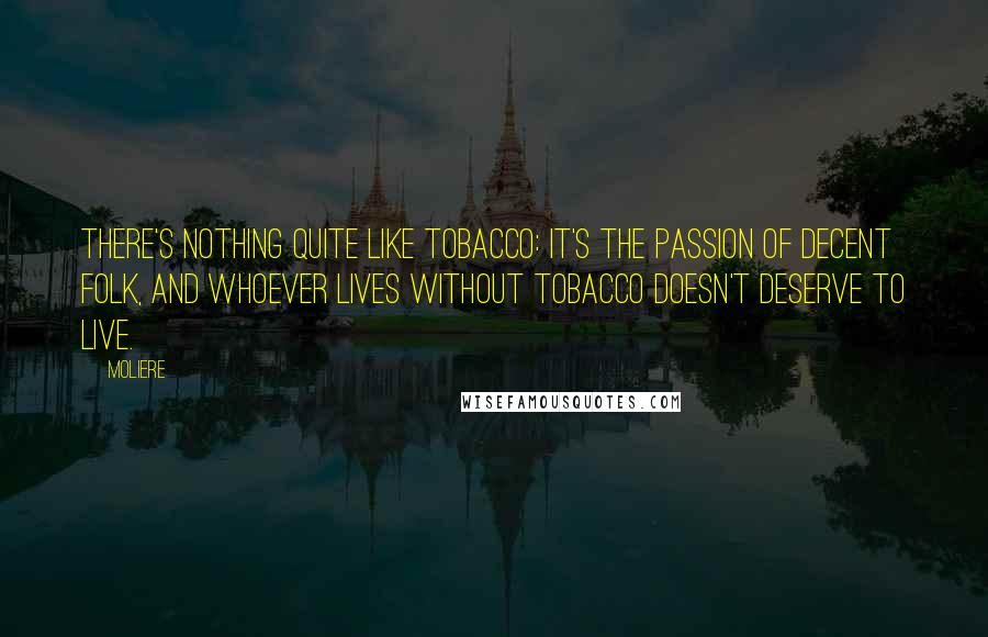 Moliere Quotes: There's nothing quite like tobacco: it's the passion of decent folk, and whoever lives without tobacco doesn't deserve to live.