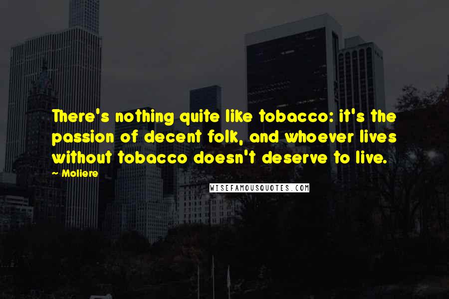 Moliere Quotes: There's nothing quite like tobacco: it's the passion of decent folk, and whoever lives without tobacco doesn't deserve to live.