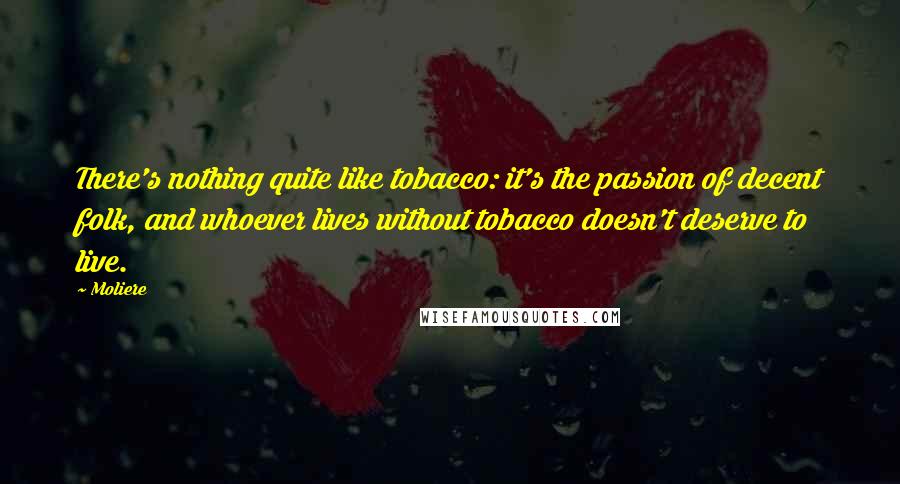 Moliere Quotes: There's nothing quite like tobacco: it's the passion of decent folk, and whoever lives without tobacco doesn't deserve to live.
