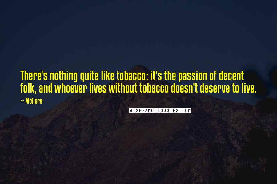 Moliere Quotes: There's nothing quite like tobacco: it's the passion of decent folk, and whoever lives without tobacco doesn't deserve to live.