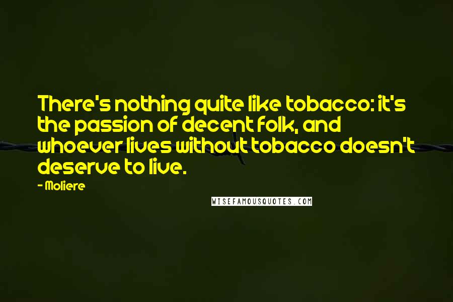 Moliere Quotes: There's nothing quite like tobacco: it's the passion of decent folk, and whoever lives without tobacco doesn't deserve to live.