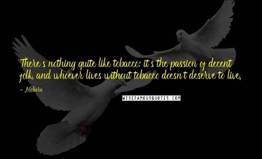 Moliere Quotes: There's nothing quite like tobacco: it's the passion of decent folk, and whoever lives without tobacco doesn't deserve to live.