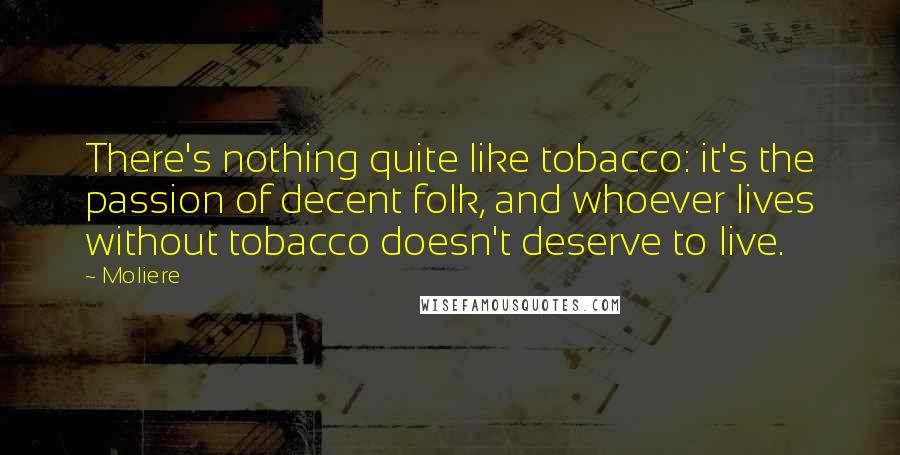 Moliere Quotes: There's nothing quite like tobacco: it's the passion of decent folk, and whoever lives without tobacco doesn't deserve to live.