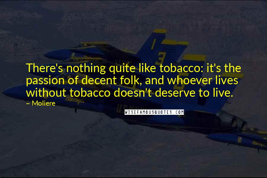 Moliere Quotes: There's nothing quite like tobacco: it's the passion of decent folk, and whoever lives without tobacco doesn't deserve to live.