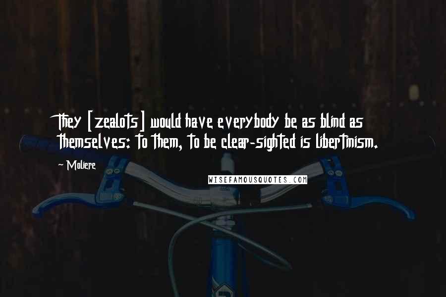 Moliere Quotes: They [zealots] would have everybody be as blind as themselves: to them, to be clear-sighted is libertinism.