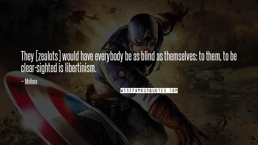 Moliere Quotes: They [zealots] would have everybody be as blind as themselves: to them, to be clear-sighted is libertinism.