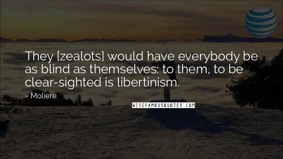 Moliere Quotes: They [zealots] would have everybody be as blind as themselves: to them, to be clear-sighted is libertinism.