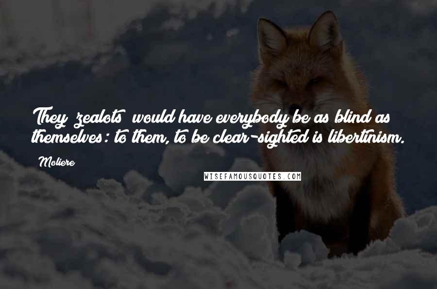 Moliere Quotes: They [zealots] would have everybody be as blind as themselves: to them, to be clear-sighted is libertinism.