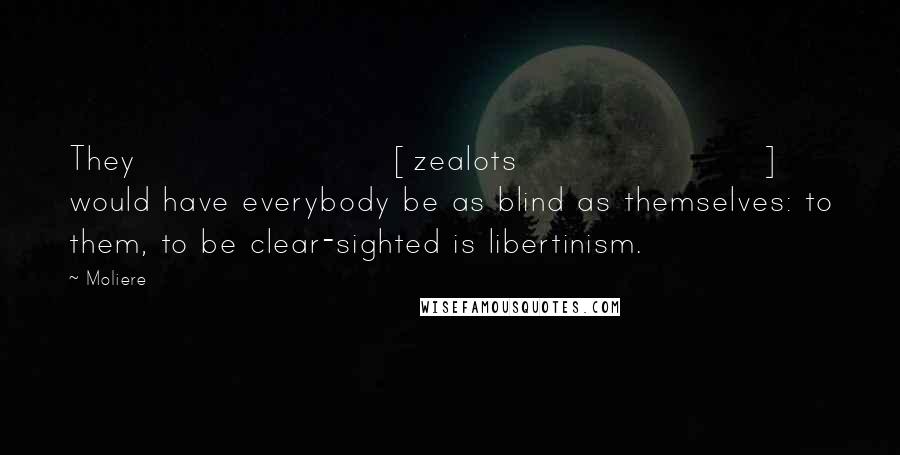 Moliere Quotes: They [zealots] would have everybody be as blind as themselves: to them, to be clear-sighted is libertinism.