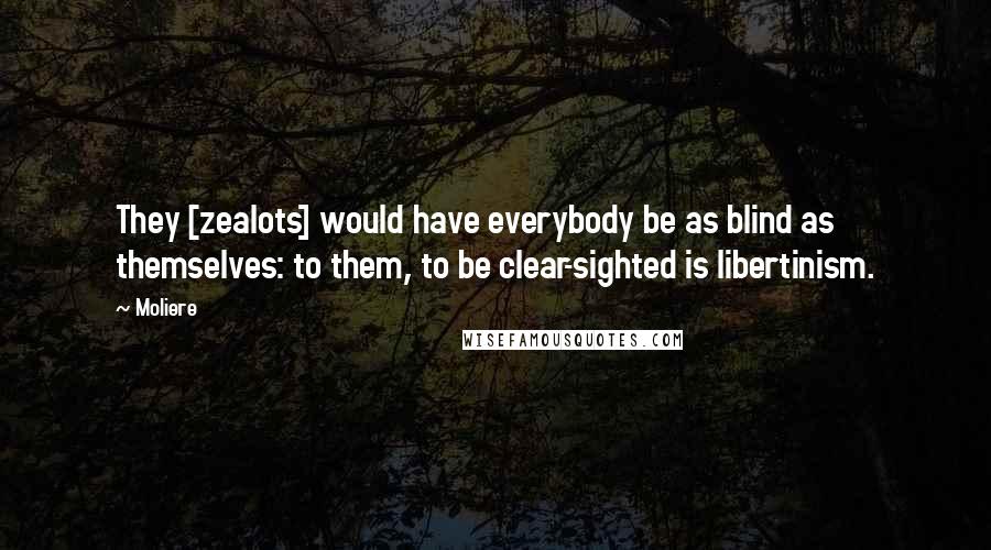 Moliere Quotes: They [zealots] would have everybody be as blind as themselves: to them, to be clear-sighted is libertinism.