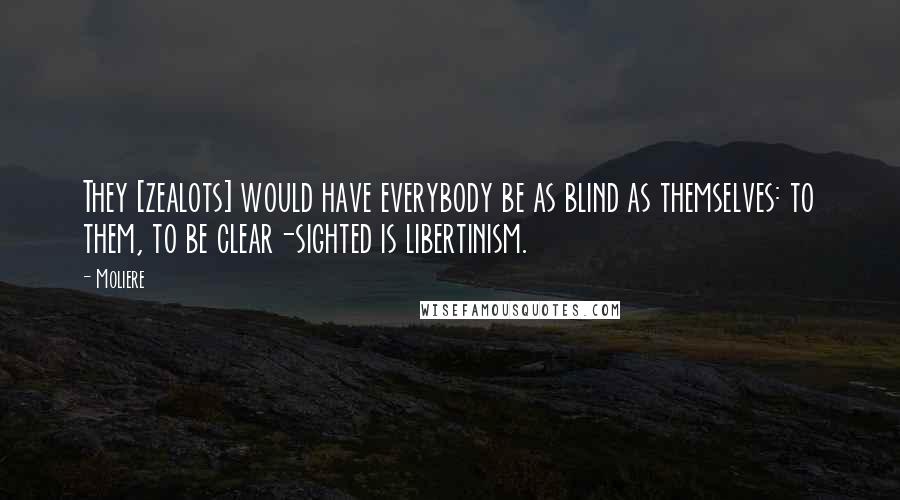 Moliere Quotes: They [zealots] would have everybody be as blind as themselves: to them, to be clear-sighted is libertinism.