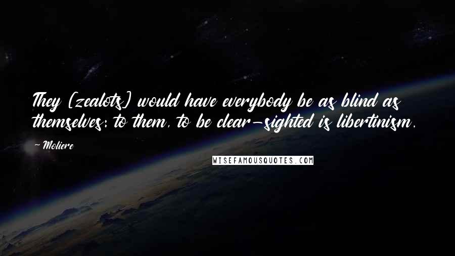 Moliere Quotes: They [zealots] would have everybody be as blind as themselves: to them, to be clear-sighted is libertinism.