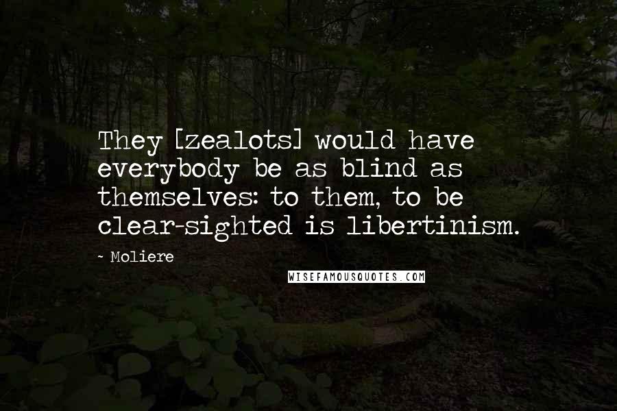 Moliere Quotes: They [zealots] would have everybody be as blind as themselves: to them, to be clear-sighted is libertinism.