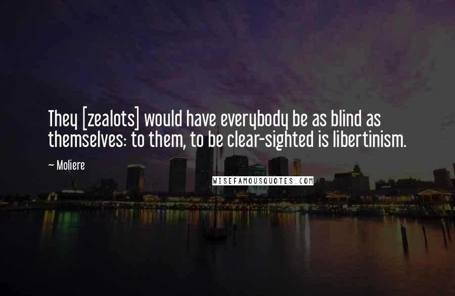 Moliere Quotes: They [zealots] would have everybody be as blind as themselves: to them, to be clear-sighted is libertinism.
