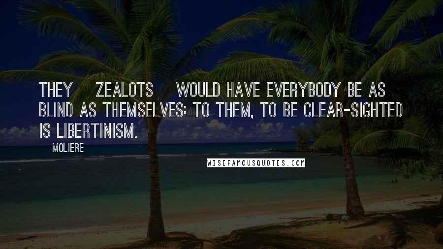 Moliere Quotes: They [zealots] would have everybody be as blind as themselves: to them, to be clear-sighted is libertinism.