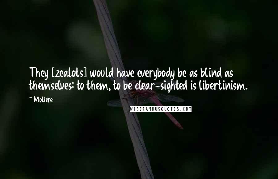 Moliere Quotes: They [zealots] would have everybody be as blind as themselves: to them, to be clear-sighted is libertinism.